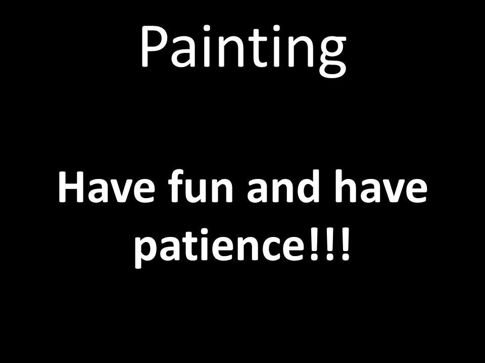 Have fun and have patience!!!
