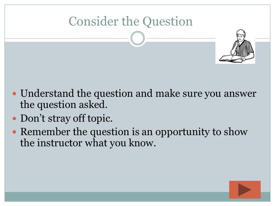 Consider the Question Understand the question and make sure you answer the question asked. Don’t stray off topic.