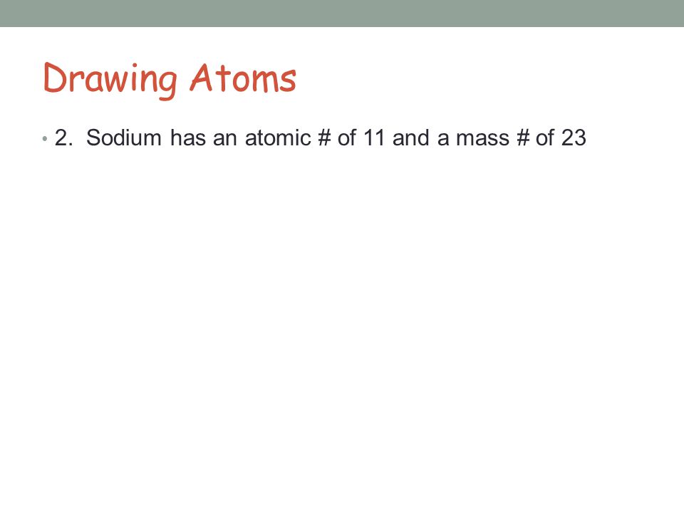 Drawing Atoms 2. Sodium has an atomic # of 11 and a mass # of 23