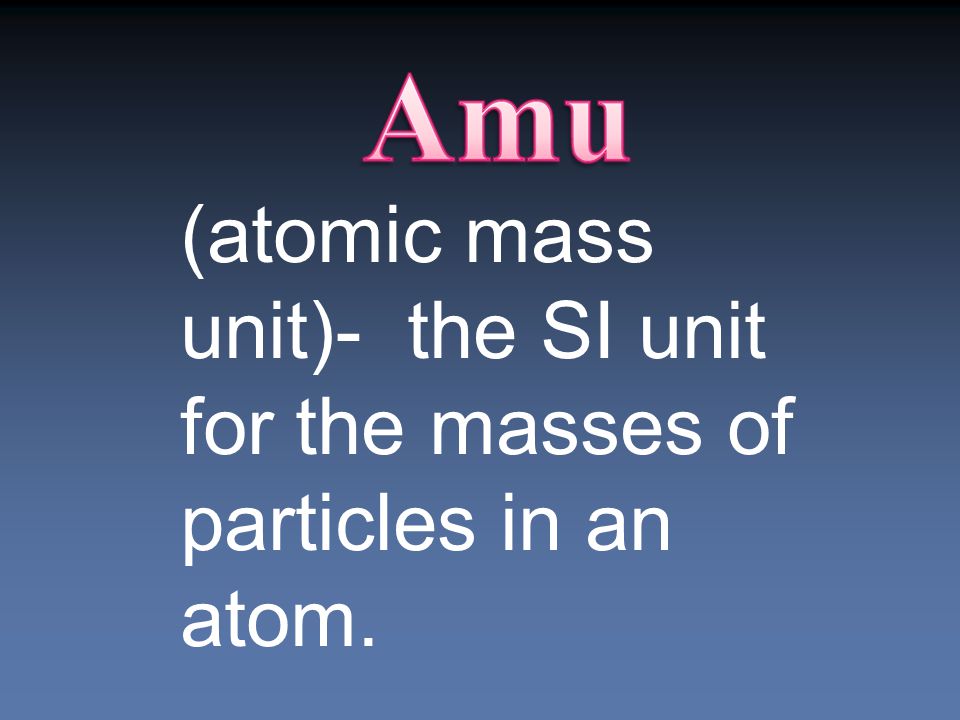(atomic mass unit)- the SI unit for the masses of particles in an atom.