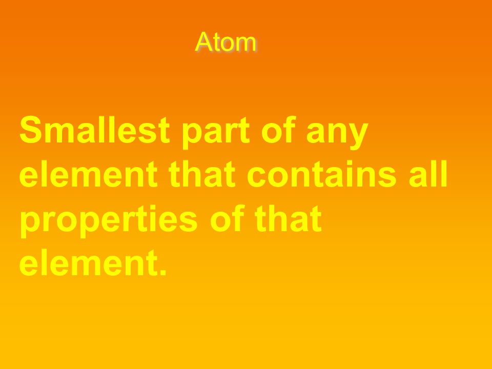 Atom Smallest part of any element that contains all properties of that element.