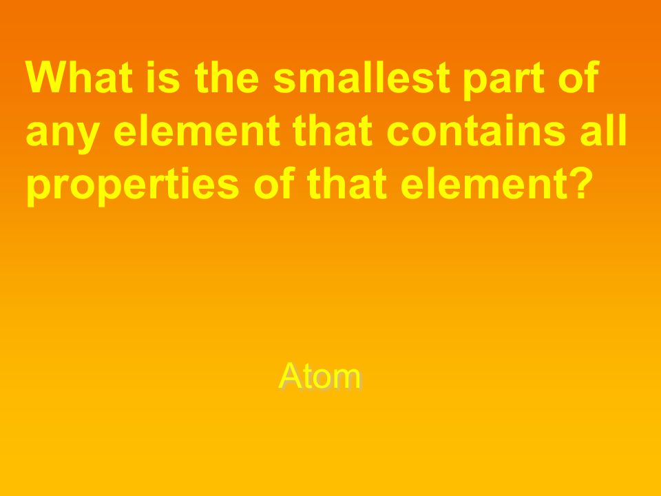 What is the smallest part of any element that contains all properties of that element
