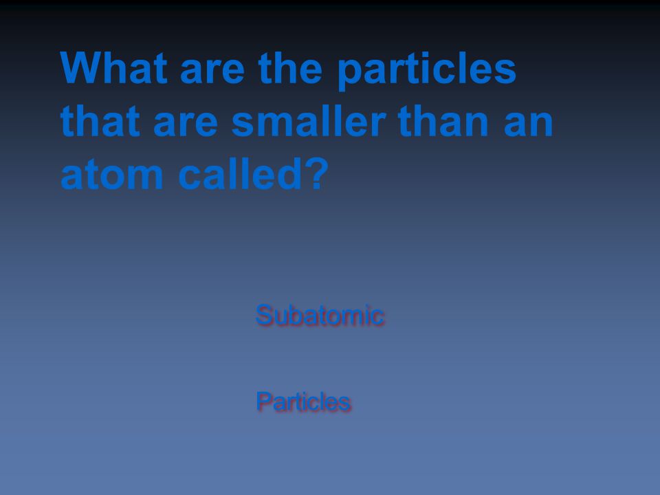 What are the particles that are smaller than an atom called