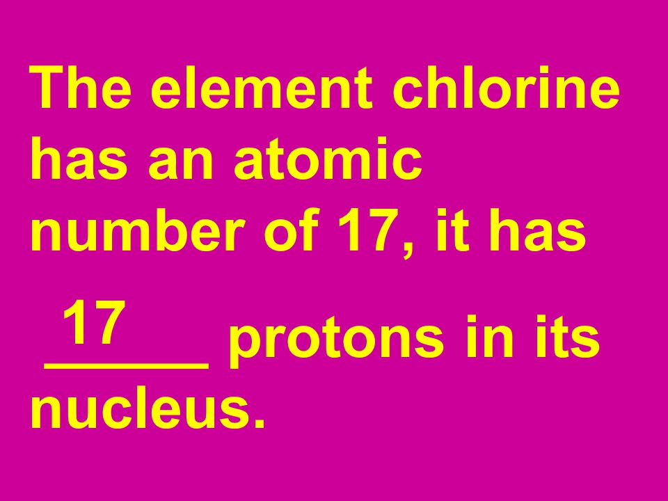 17 The element chlorine has an atomic number of 17, it has