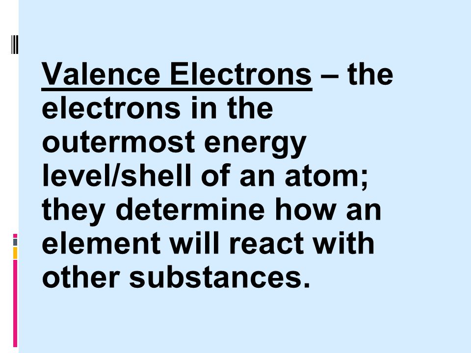 Valence Electrons – the electrons in the outermost energy level/shell of an atom; they determine how an element will react with other substances.