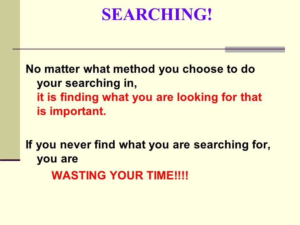 SEARCHING! No matter what method you choose to do your searching in, it is finding what you are looking for that is important.