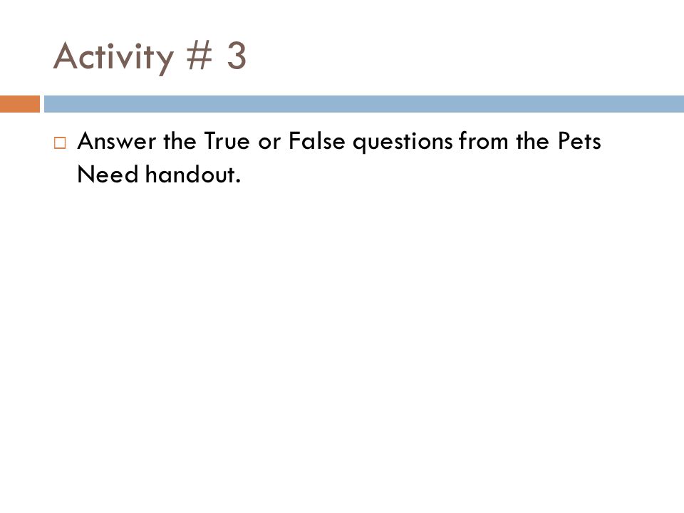Activity # 3 Answer the True or False questions from the Pets Need handout.