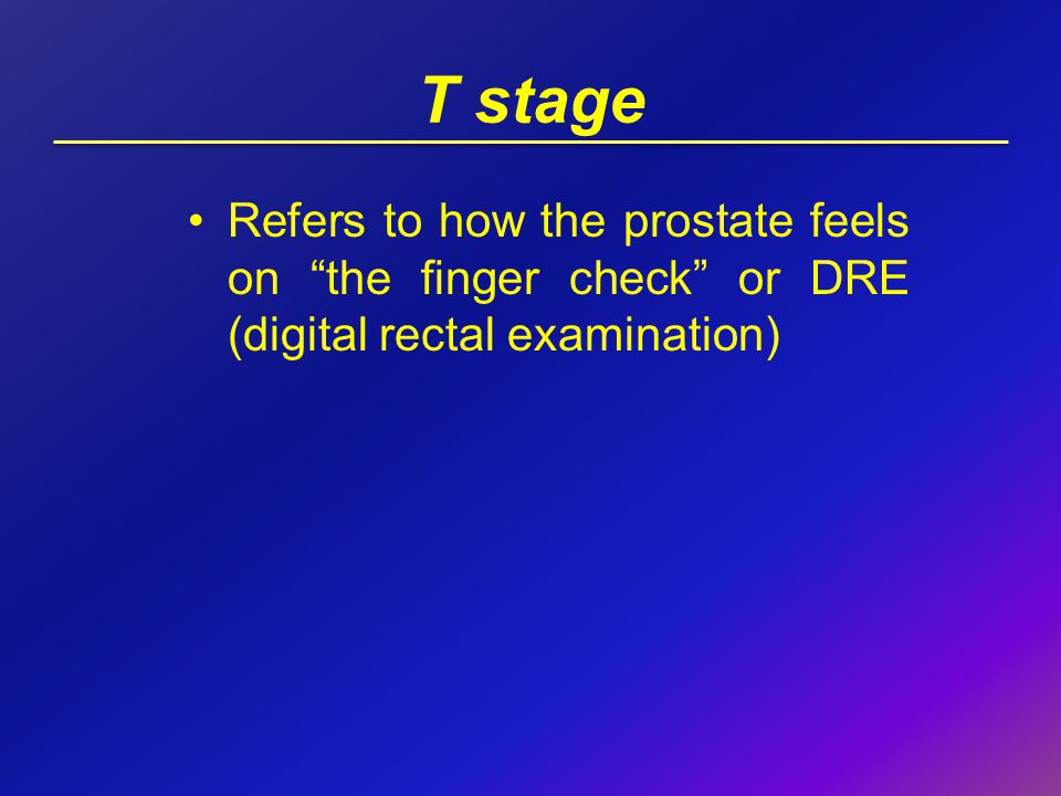 T stage Refers to how the prostate feels on the finger check or DRE (digital rectal examination)