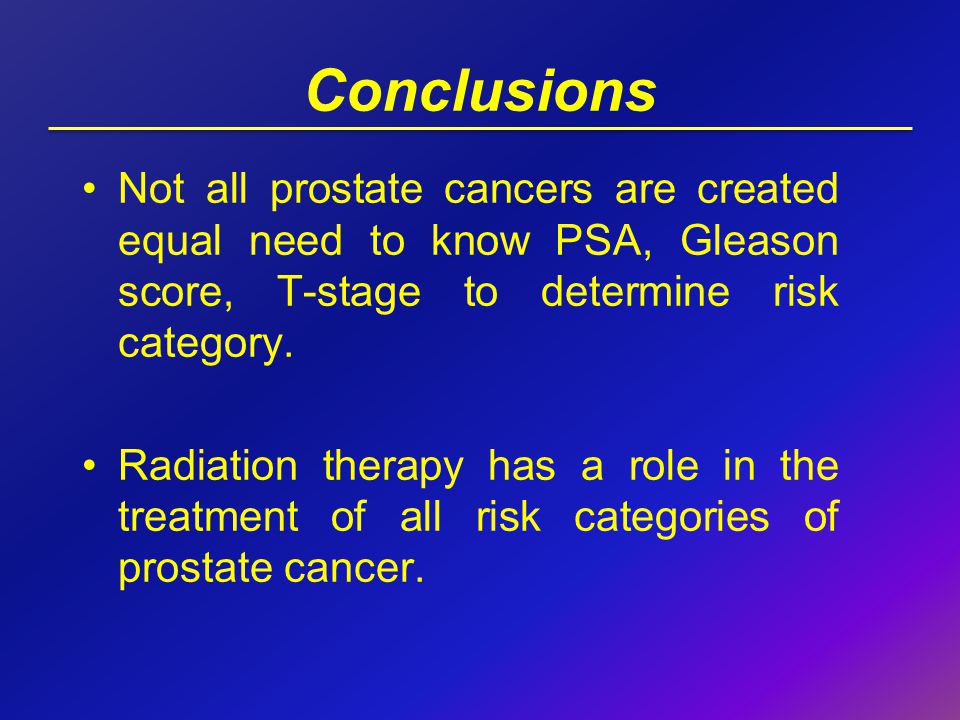 Conclusions Not all prostate cancers are created equal need to know PSA, Gleason score, T-stage to determine risk category.