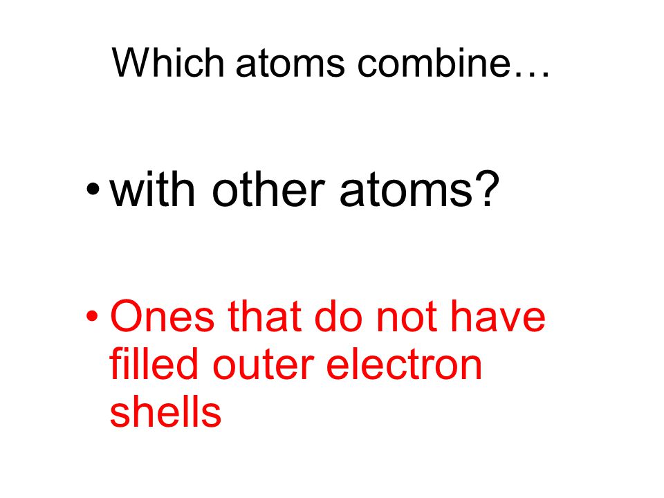 with other atoms Ones that do not have filled outer electron shells