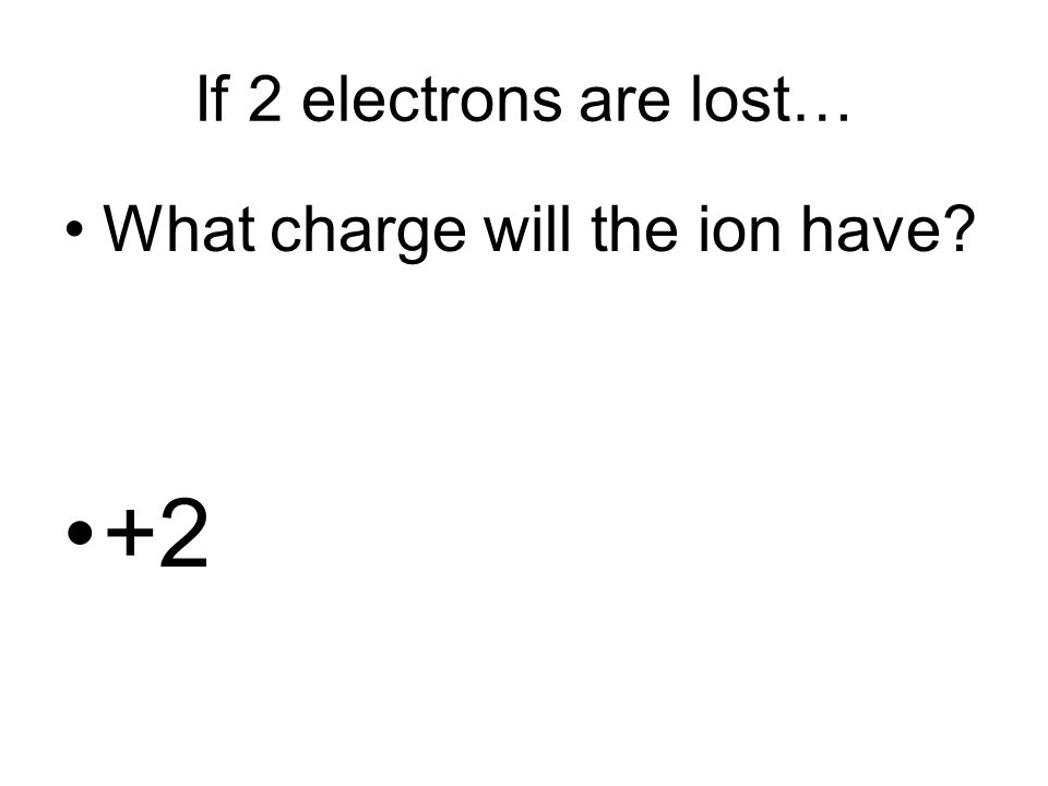 If 2 electrons are lost… What charge will the ion have +2