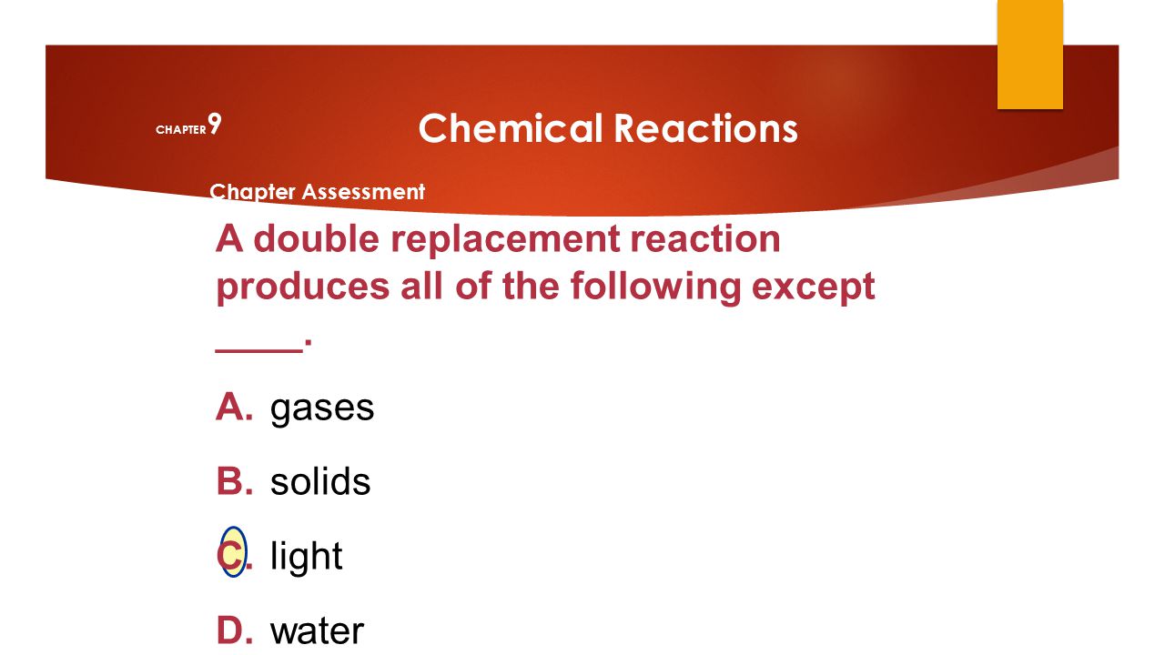 CHAPTER9 Chemical Reactions. Chapter Assessment. A double replacement reaction produces all of the following except ____.