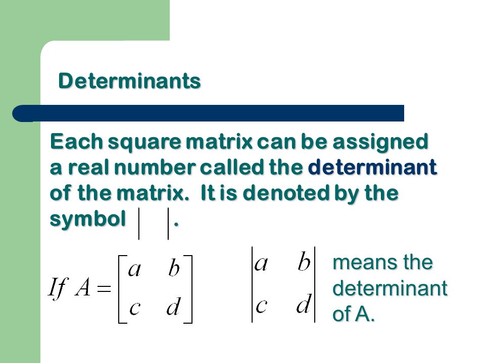 Determinants Each square matrix can be assigned a real number called the determinant of the matrix. It is denoted by the symbol .