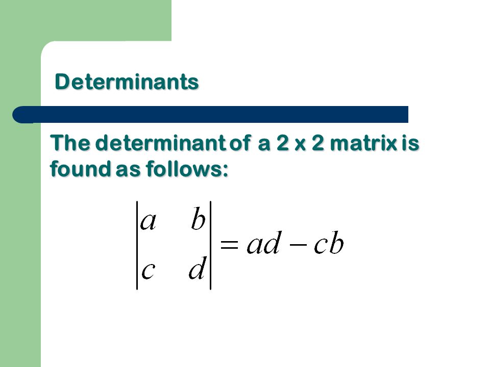 Determinants The determinant of a 2 x 2 matrix is found as follows: