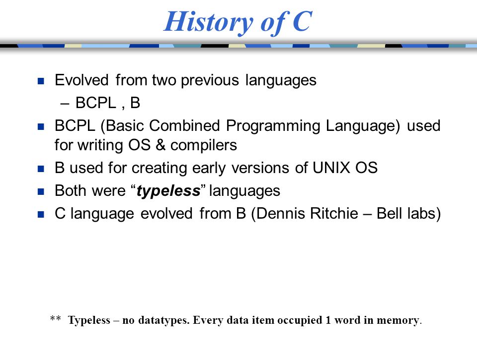 History of C Evolved from two previous languages BCPL , B