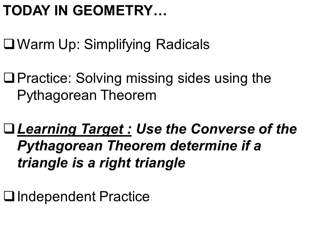 TODAY IN GEOMETRY… Warm Up: Simplifying Radicals. Practice: Solving missing sides using the Pythagorean Theorem.