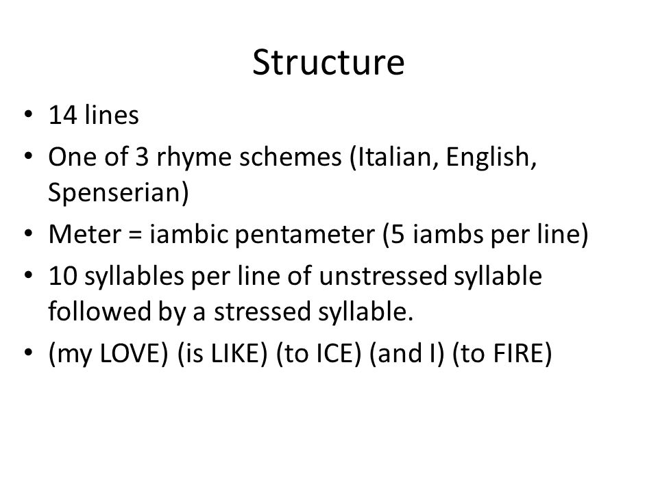 Structure 14 lines. One of 3 rhyme schemes (Italian, English, Spenserian) Meter = iambic pentameter (5 iambs per line)