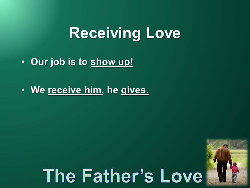 Receiving Love Our job is to show up! We receive him, he gives.