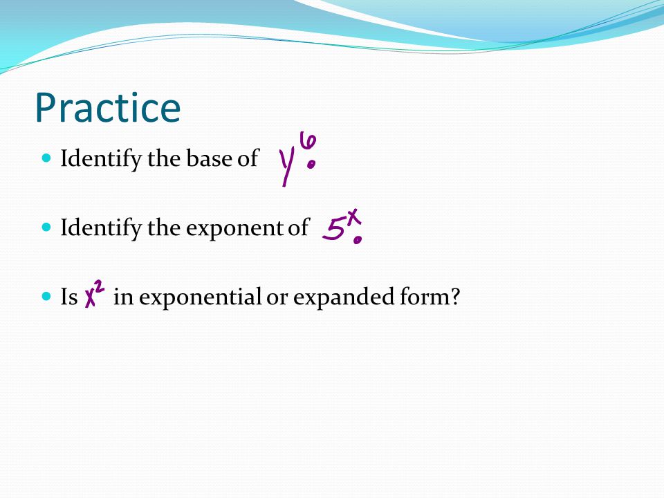 Practice Identify the base of Identify the exponent of