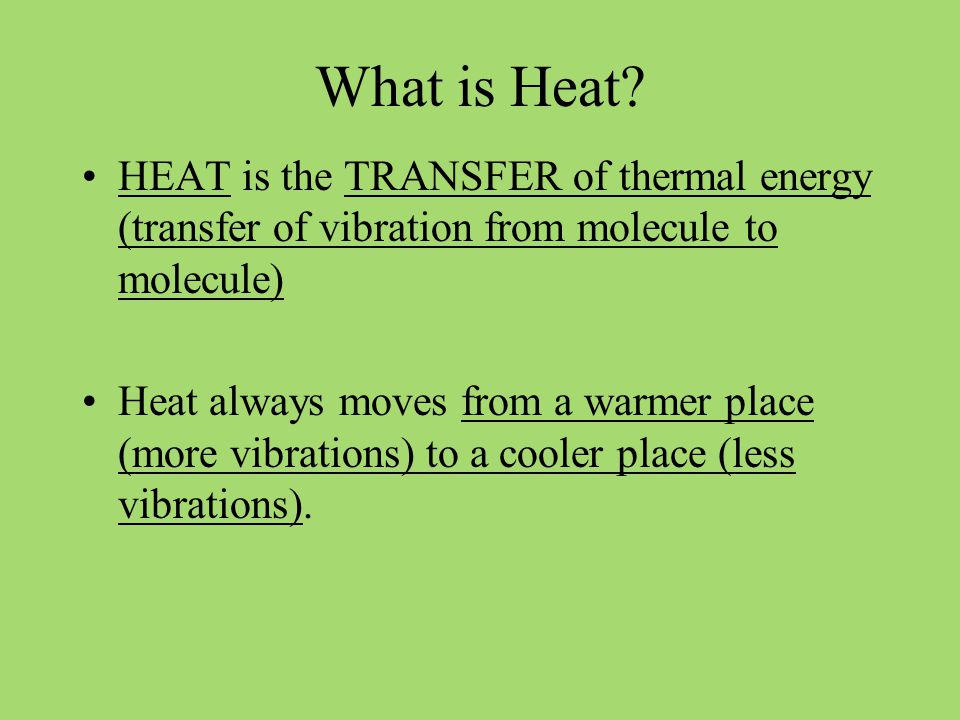 What is Heat HEAT is the TRANSFER of thermal energy (transfer of vibration from molecule to molecule)