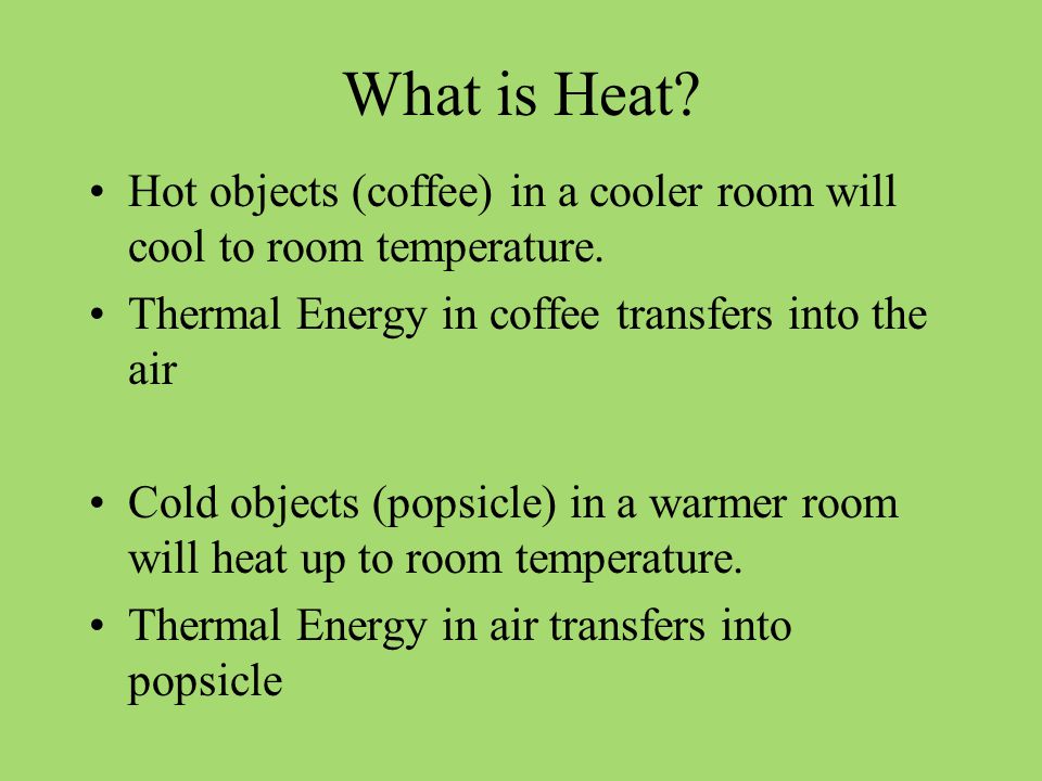 What is Heat Hot objects (coffee) in a cooler room will cool to room temperature. Thermal Energy in coffee transfers into the air.