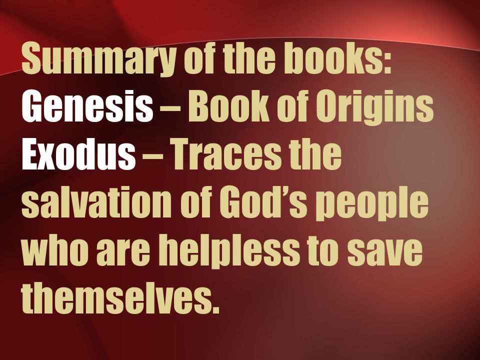 Summary of the books: Genesis – Book of Origins Exodus – Traces the salvation of God’s people who are helpless to save themselves.