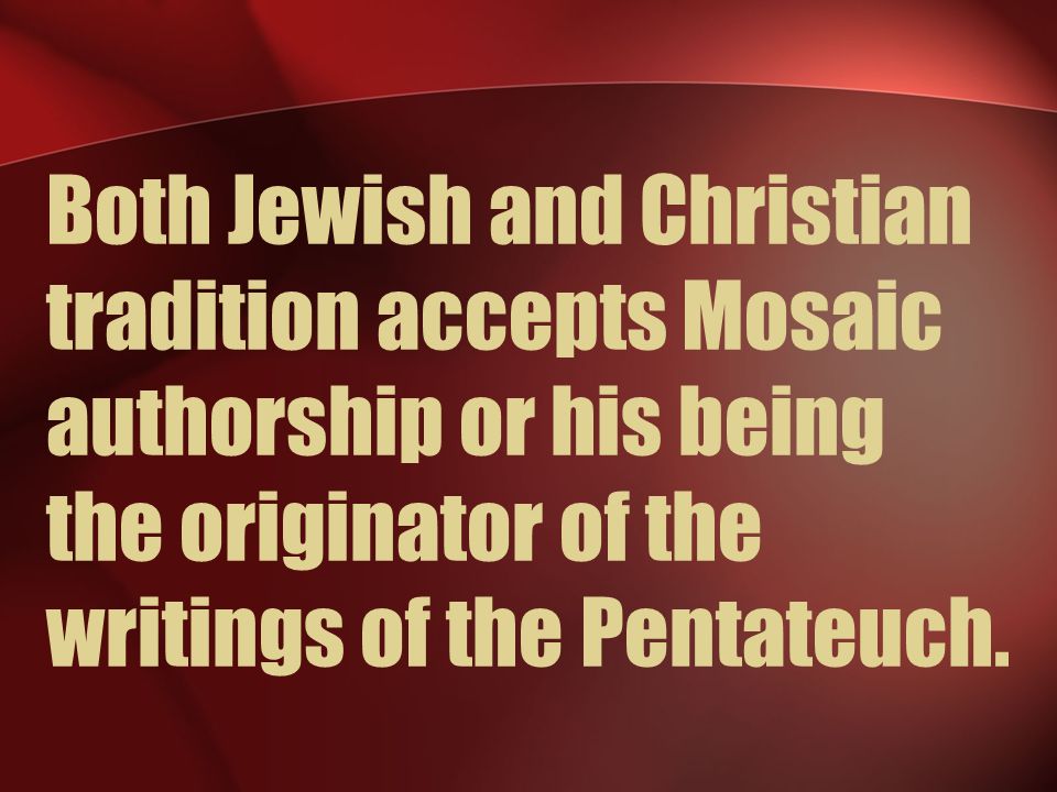 Both Jewish and Christian tradition accepts Mosaic authorship or his being the originator of the writings of the Pentateuch.