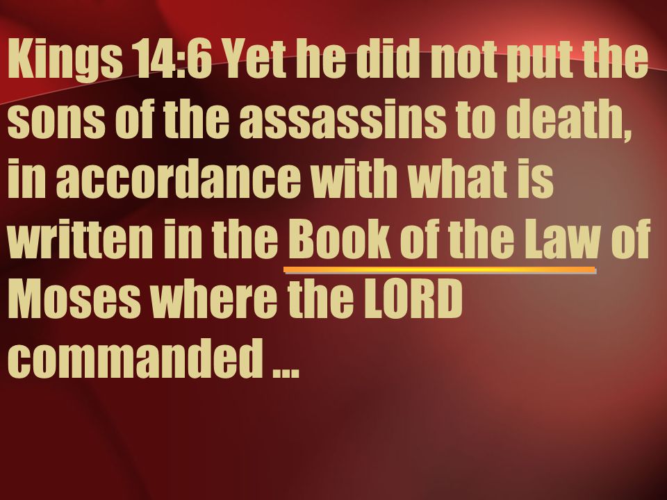 Kings 14:6 Yet he did not put the sons of the assassins to death, in accordance with what is written in the Book of the Law of Moses where the LORD commanded …