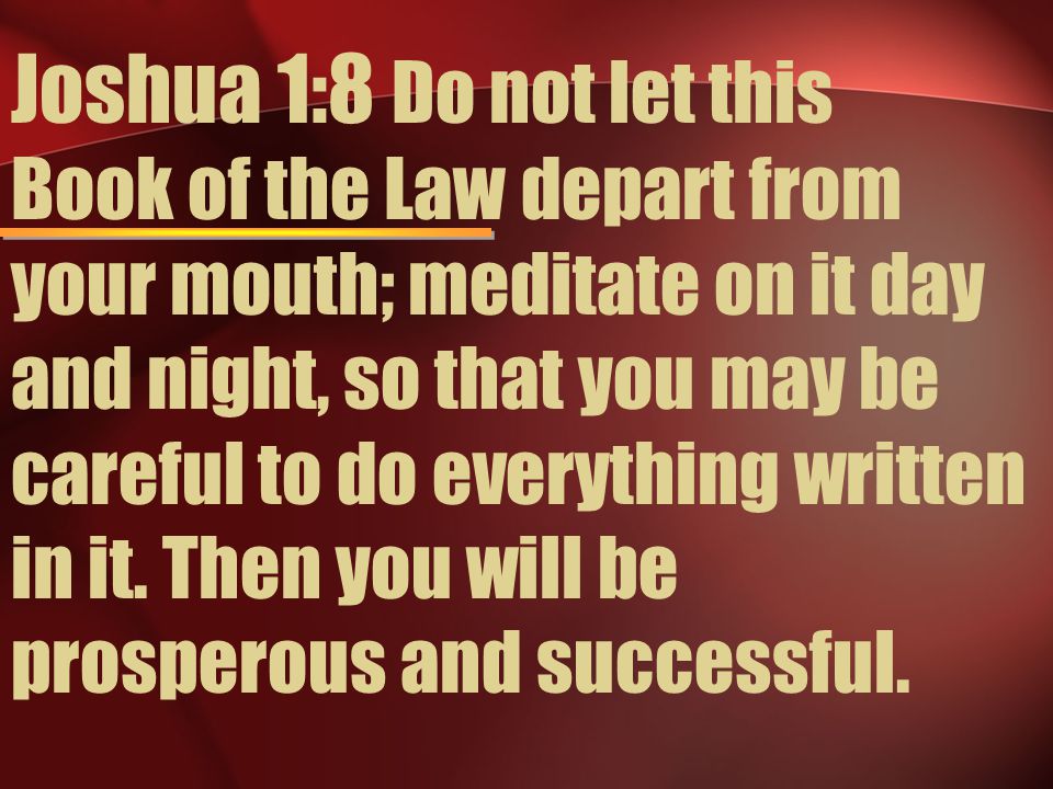 Joshua 1:8 Do not let this Book of the Law depart from your mouth; meditate on it day and night, so that you may be careful to do everything written in it. Then you will be prosperous and successful.