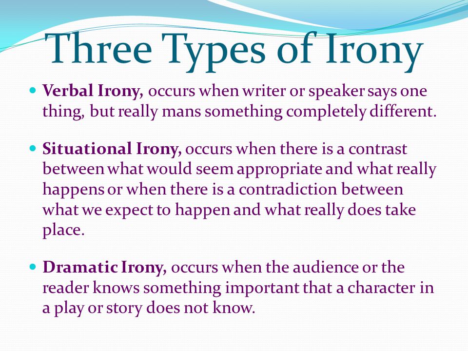Three Types of Irony Verbal Irony, occurs when writer or speaker says one thing, but really mans something completely different.
