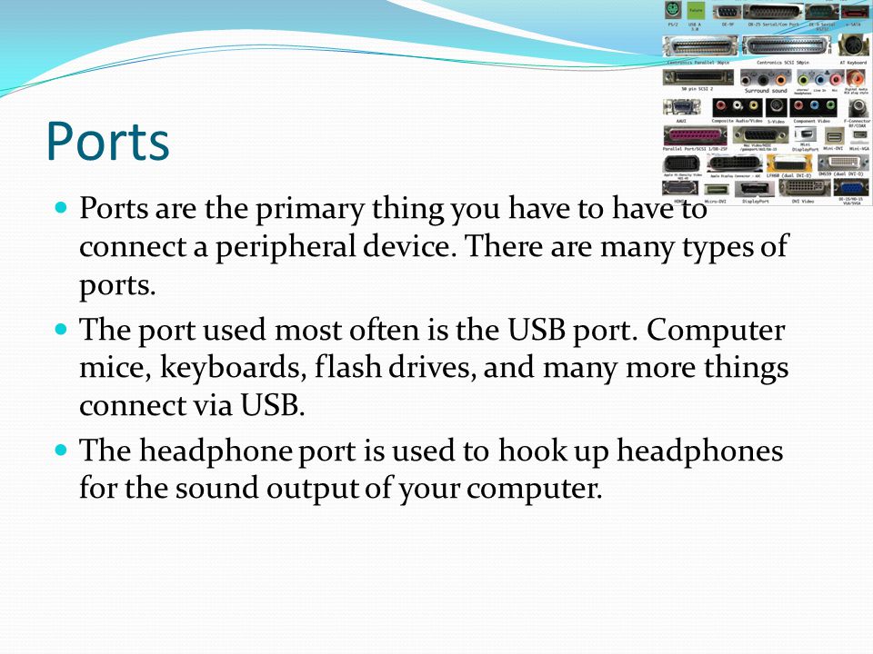 Ports Ports are the primary thing you have to have to connect a peripheral device. There are many types of ports.