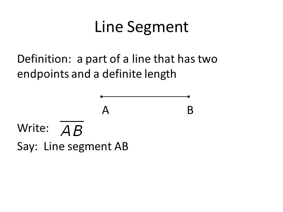 Line Segment Definition: a part of a line that has two endpoints and a definite length A B Write: Say: Line segment AB