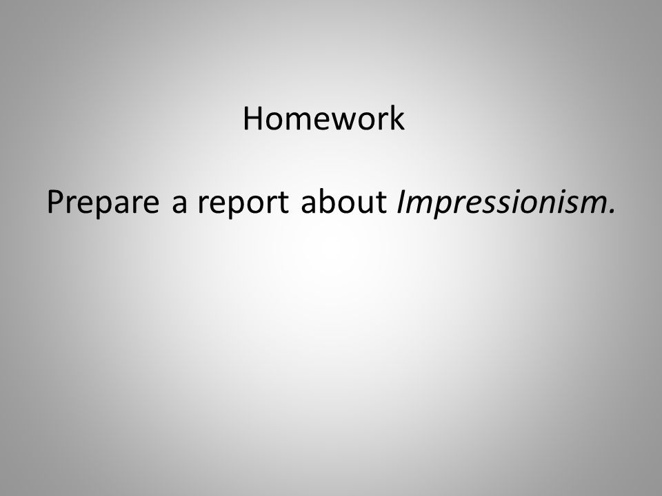 Homework Prepare a report about Impressionism.