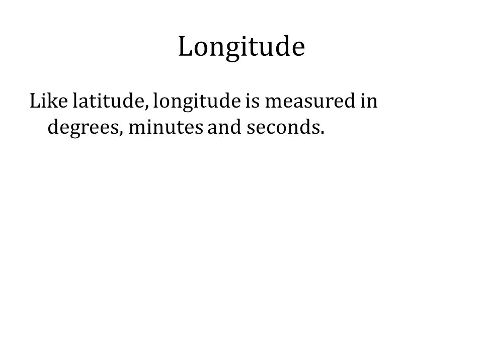 Longitude Like latitude, longitude is measured in degrees, minutes and seconds.