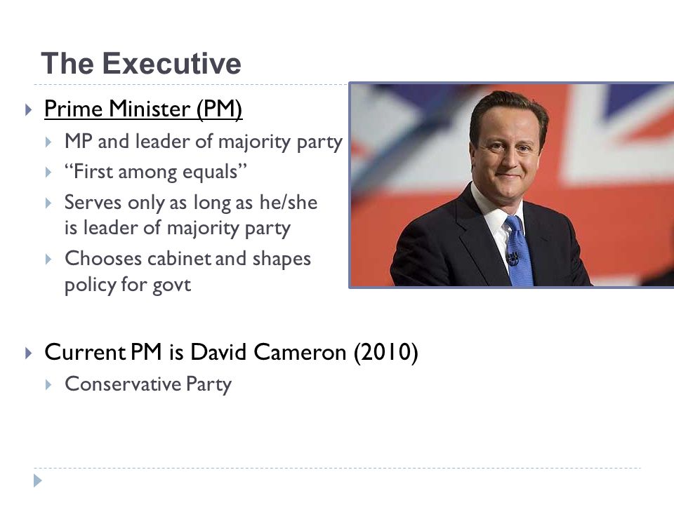 The Executive Prime Minister (PM) Current PM is David Cameron (2010)