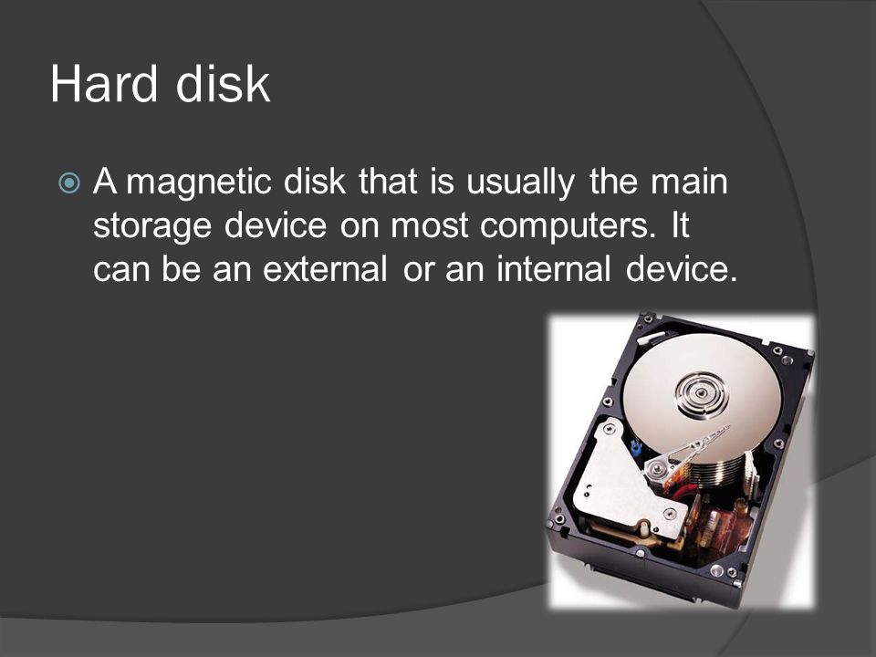 Hard disk A magnetic disk that is usually the main storage device on most computers.