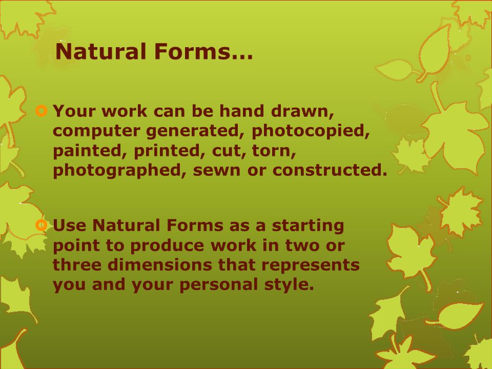 Natural Forms… Your work can be hand drawn, computer generated, photocopied, painted, printed, cut, torn, photographed, sewn or constructed.