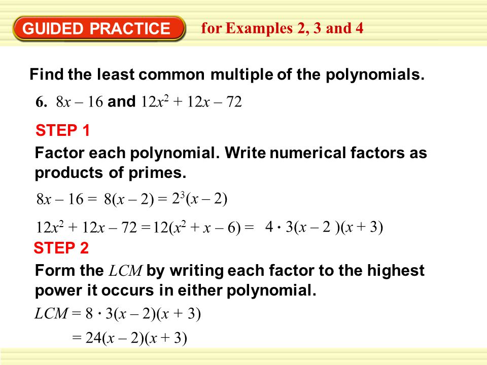 GUIDED PRACTICE for Examples 2, 3 and 4. Find the least common multiple of the polynomials. 6. 8x – 16 and 12x2 + 12x – 72.