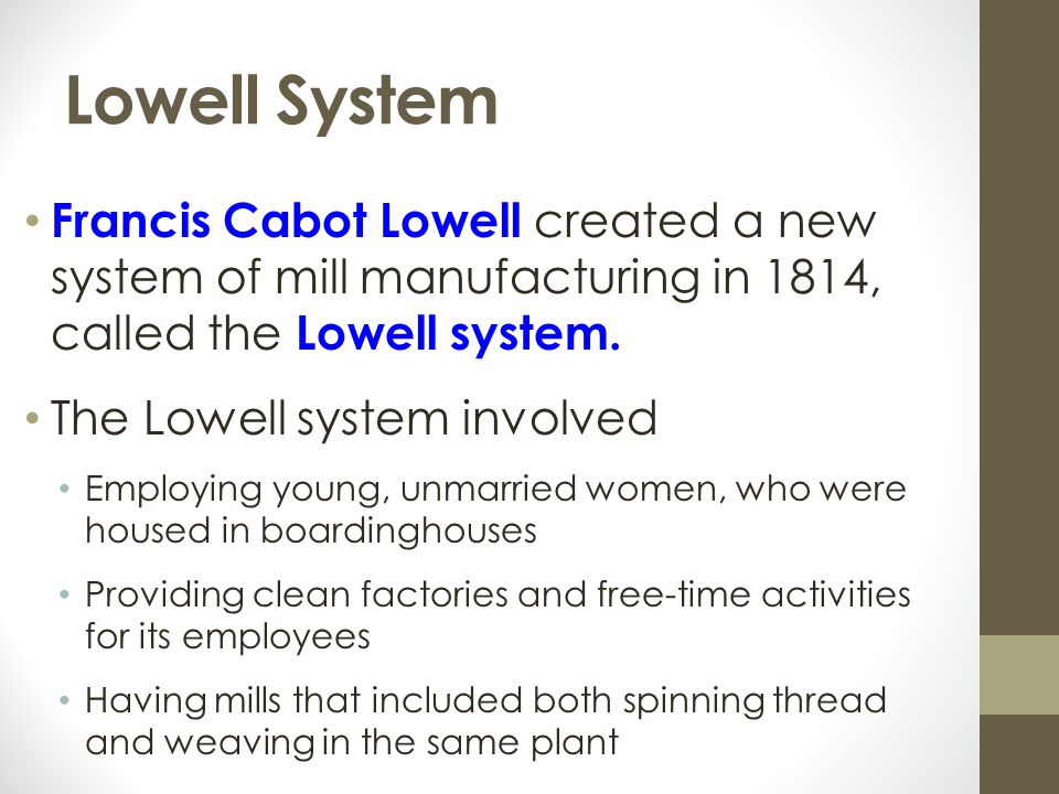 Lowell System Francis Cabot Lowell created a new system of mill manufacturing in 1814, called the Lowell system.