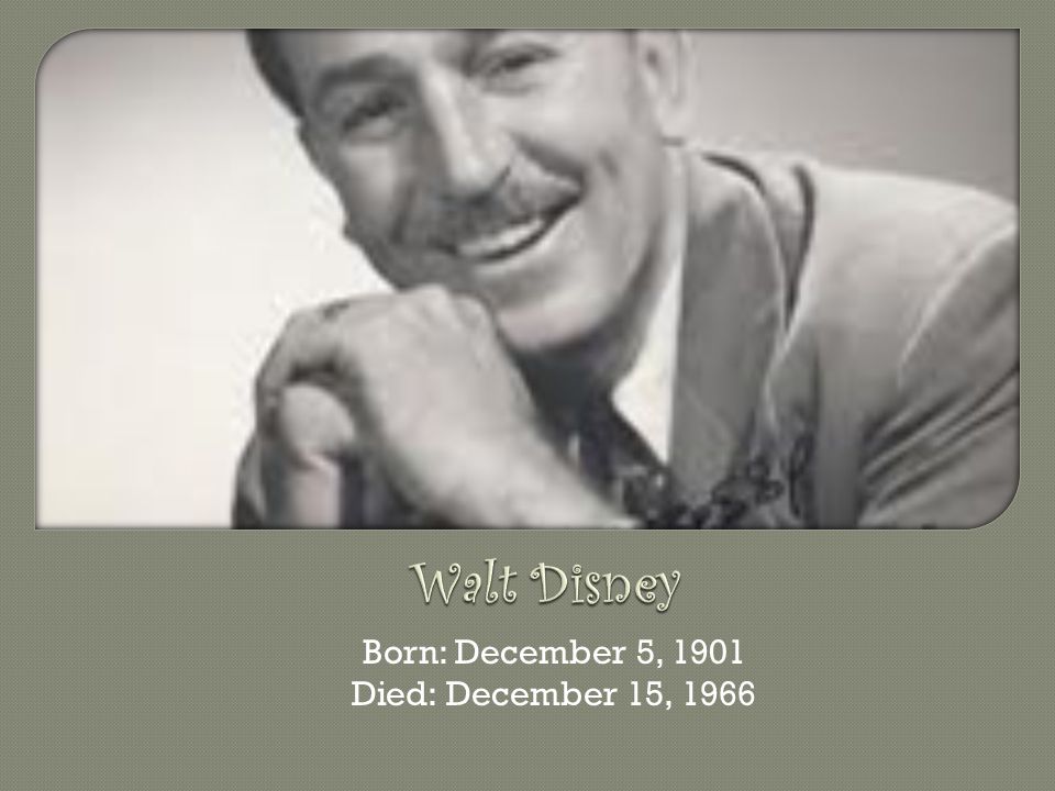 Walt Disney Born: December 5, 1901 Died: December 15, 1966