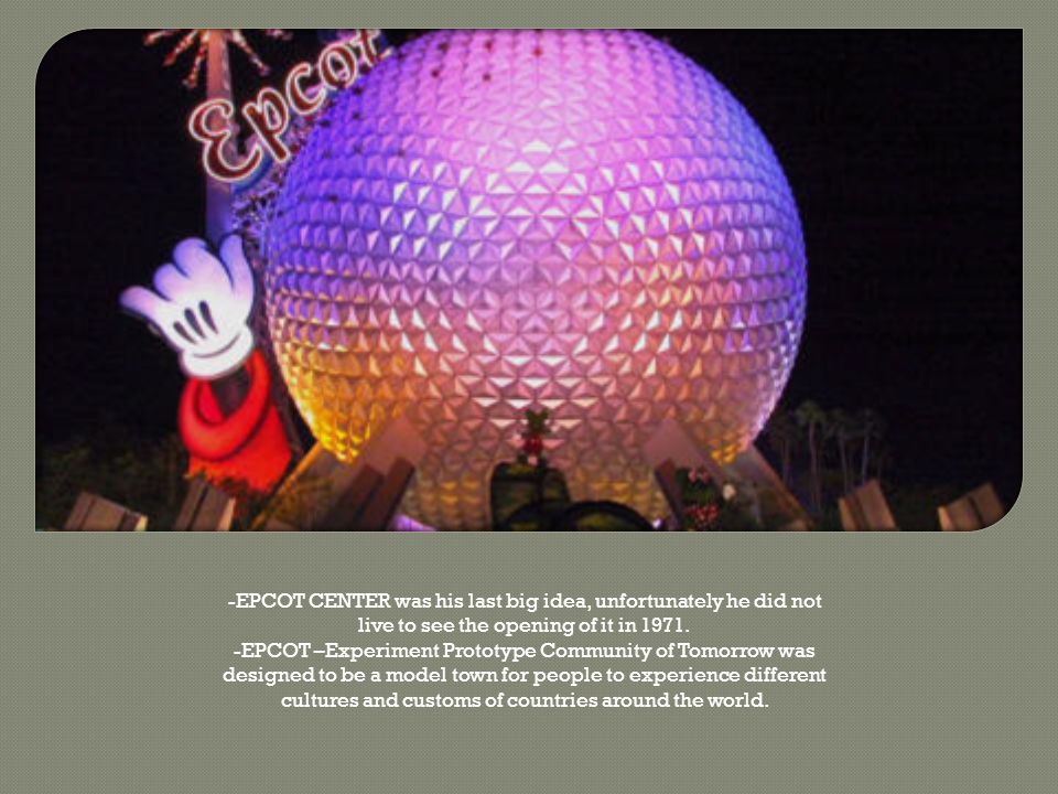 -EPCOT CENTER was his last big idea, unfortunately he did not live to see the opening of it in 1971.