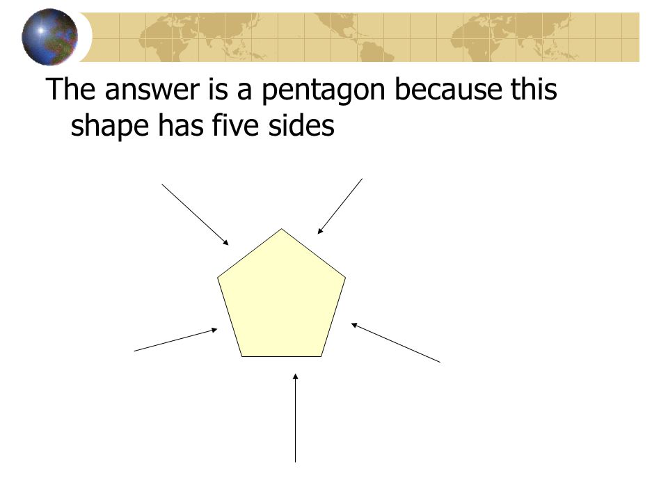 The answer is a pentagon because this shape has five sides