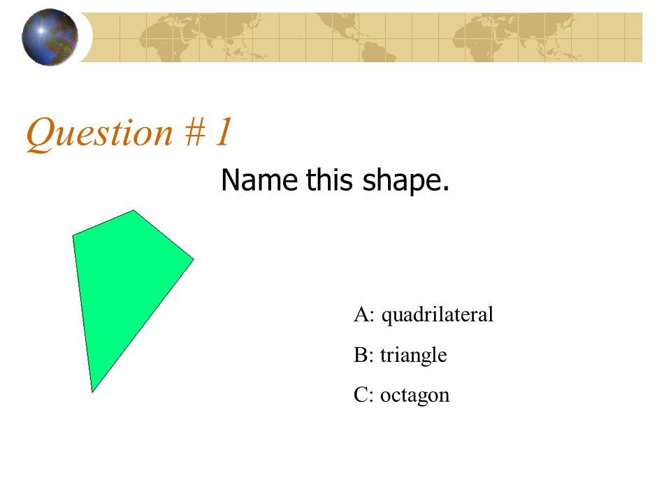 Question # 1 Name this shape. A: quadrilateral B: triangle C: octagon