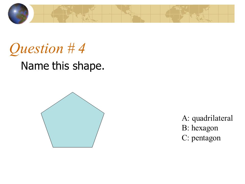 Question # 4 Name this shape. A: quadrilateral B: hexagon C: pentagon