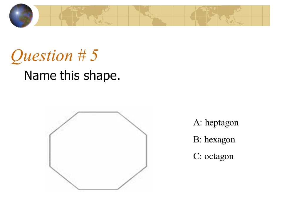 Question # 5 Name this shape. A: heptagon B: hexagon C: octagon