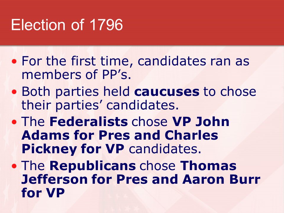 Election of 1796 For the first time, candidates ran as members of PP’s. Both parties held caucuses to chose their parties’ candidates.