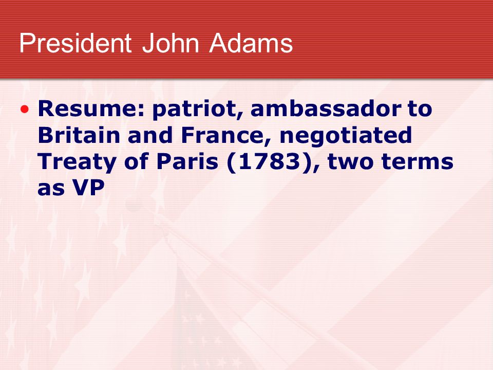 President John Adams Resume: patriot, ambassador to Britain and France, negotiated Treaty of Paris (1783), two terms as VP.