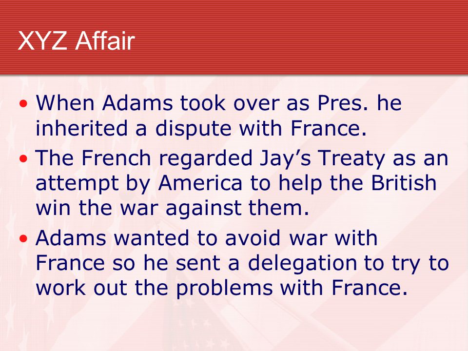 XYZ Affair When Adams took over as Pres. he inherited a dispute with France.