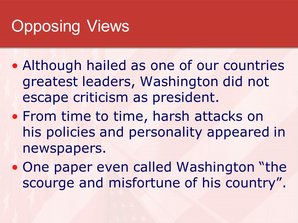 Opposing Views Although hailed as one of our countries greatest leaders, Washington did not escape criticism as president.