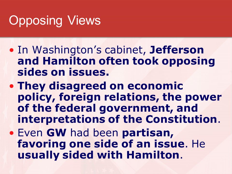 Opposing Views In Washington’s cabinet, Jefferson and Hamilton often took opposing sides on issues.